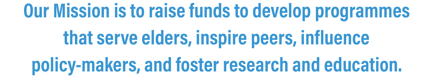 Our Mission is to raise funds to develop programmes that serve elders, inspire peers, influence policy-makers, and foster research and education